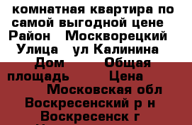 2-комнатная квартира по самой выгодной цене › Район ­ Москворецкий › Улица ­ ул.Калинина › Дом ­ 56 › Общая площадь ­ 44 › Цена ­ 1 600 000 - Московская обл., Воскресенский р-н, Воскресенск г. Недвижимость » Квартиры продажа   . Московская обл.